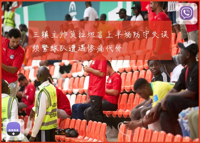 三镇主帅莫拉坦言上半场防守失误频繁球队遭遇惨痛代价
