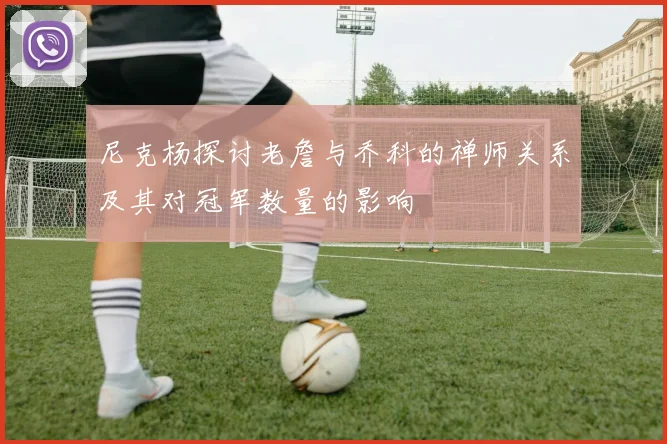 尼克杨探讨老詹与乔科的禅师关系及其对冠军数量的影响