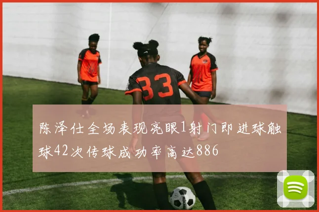 陈泽仕全场表现亮眼1射门即进球触球42次传球成功率高达886