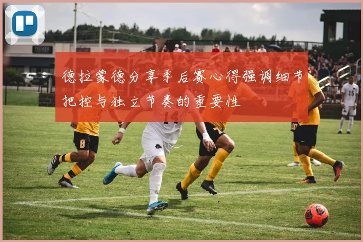 德拉蒙德分享季后赛心得强调细节把控与独立节奏的重要性