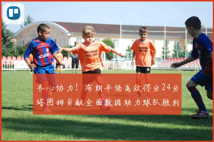 齐心协力！布朗半场高效得分24分塔图姆贡献全面数据助力球队胜利