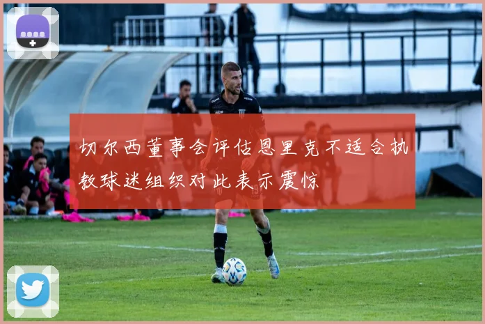 切尔西董事会评估恩里克不适合执教球迷组织对此表示震惊