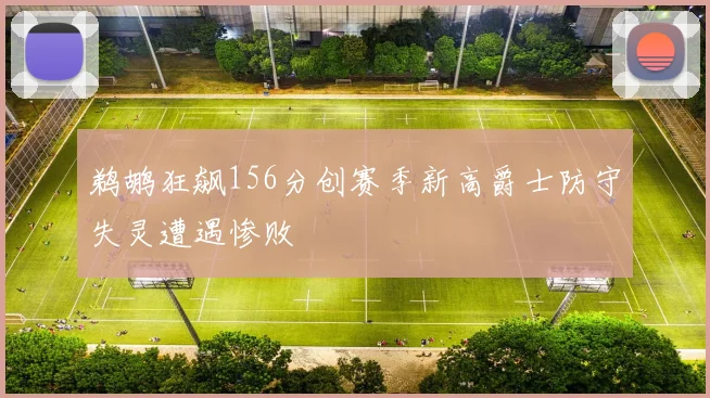 鹈鹕狂飙156分创赛季新高爵士防守失灵遭遇惨败