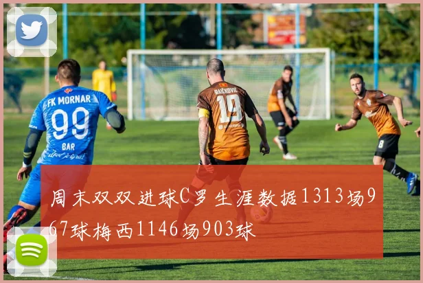 周末双双进球C罗生涯数据1313场967球梅西1146场903球