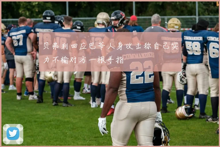 贝弗利回应巴爷人身攻击称自己实力不输对方一根手指
