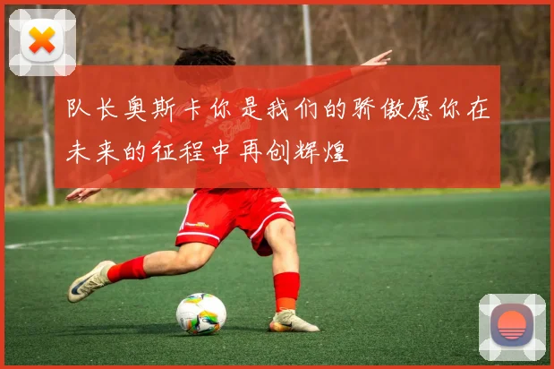 队长奥斯卡你是我们的骄傲愿你在未来的征程中再创辉煌