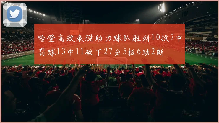 哈登高效表现助力球队胜利10投7中罚球13中11砍下27分5板6助2断
