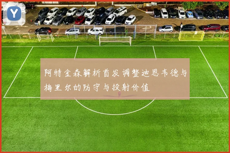 阿特金森解析首发调整迪恩韦德与梅里尔的防守与投射价值