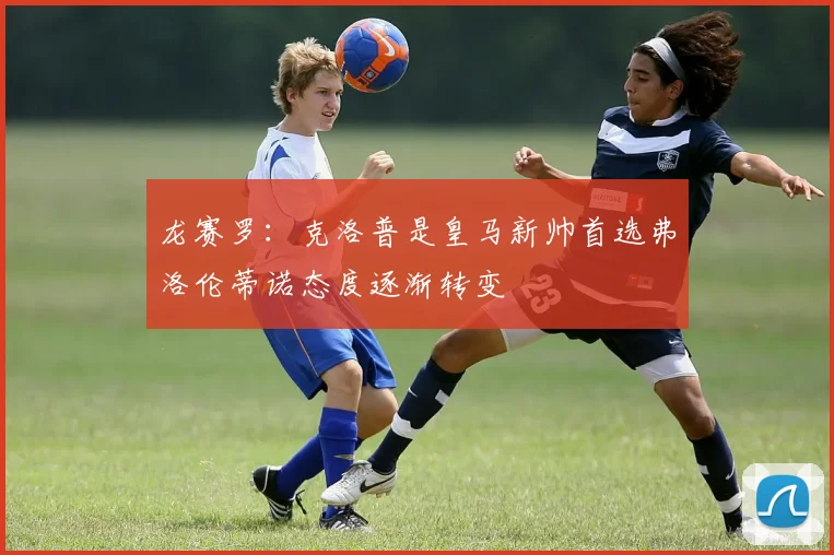 龙赛罗：克洛普是皇马新帅首选弗洛伦蒂诺态度逐渐转变