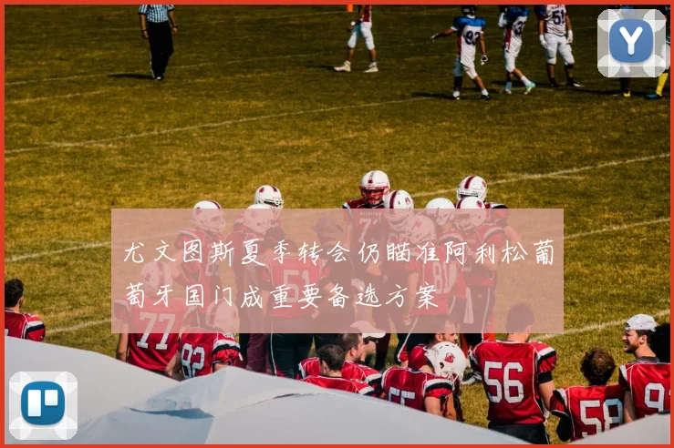 尤文图斯夏季转会仍瞄准阿利松葡萄牙国门成重要备选方案