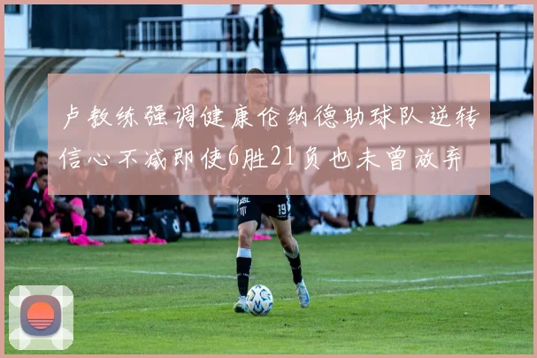 卢教练强调健康伦纳德助球队逆转信心不减即使6胜21负也未曾放弃