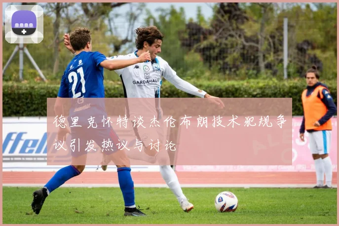 德里克怀特谈杰伦布朗技术犯规争议引发热议与讨论