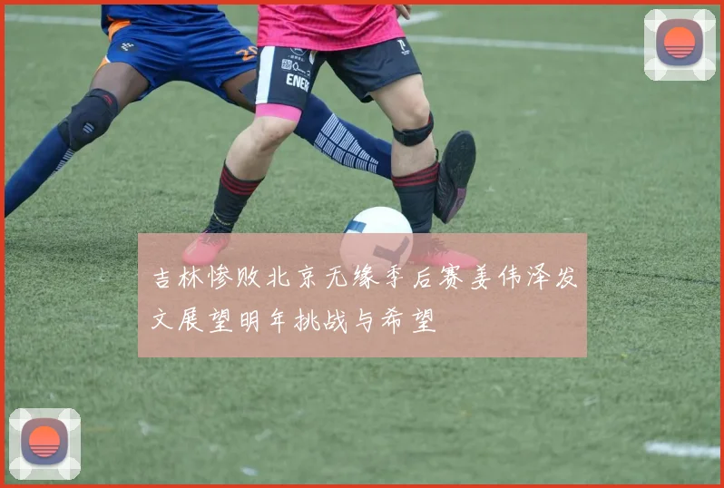 吉林惨败北京无缘季后赛姜伟泽发文展望明年挑战与希望