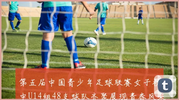 第五届中国青少年足球联赛女子初中U14组48支球队齐聚展现青春风采
